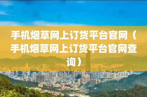 手机烟草网上订货平台官网（手机烟草网上订货平台官网查询）